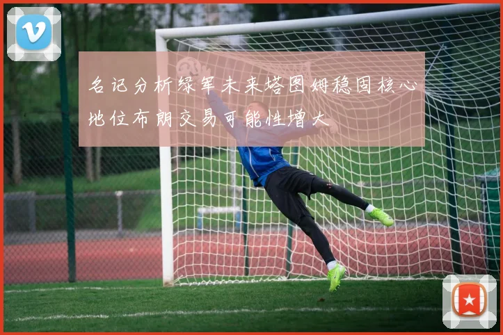 名记分析绿军未来塔图姆稳固核心地位布朗交易可能性增大