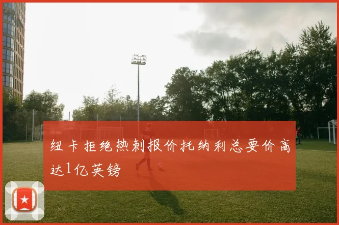 纽卡拒绝热刺报价托纳利总要价高达1亿英镑