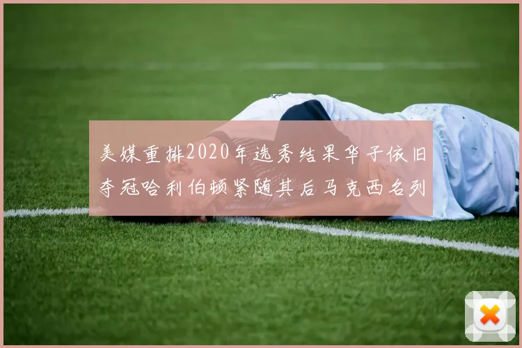 美媒重排2020年选秀结果华子依旧夺冠哈利伯顿紧随其后马克西名列第三