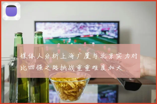 媒体人分析上海广厦与北京实力对比四强之路挑战重重难度加大