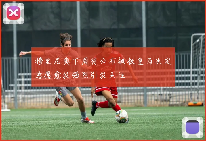 穆里尼奥下周将公布执教皇马决定意愿愈发强烈引发关注
