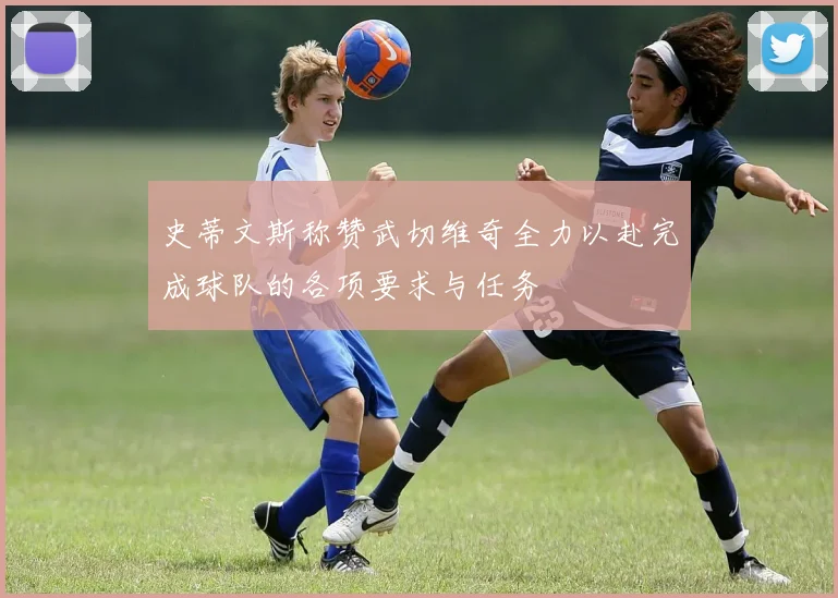 史蒂文斯称赞武切维奇全力以赴完成球队的各项要求与任务
