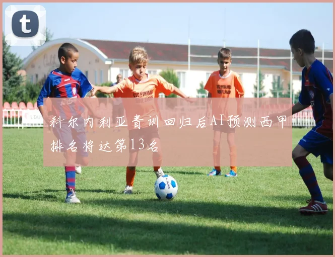 科尔内利亚青训回归后AI预测西甲排名将达第13名