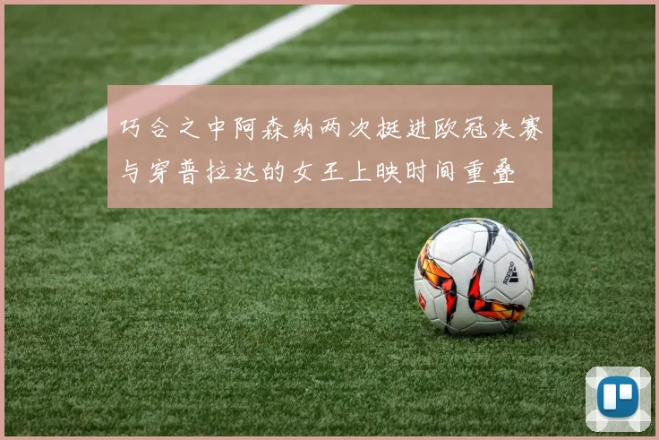 巧合之中阿森纳两次挺进欧冠决赛与穿普拉达的女王上映时间重叠