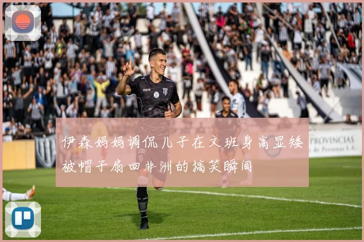 伊森妈妈调侃儿子在文班身高显矮被帽子扇回非洲的搞笑瞬间