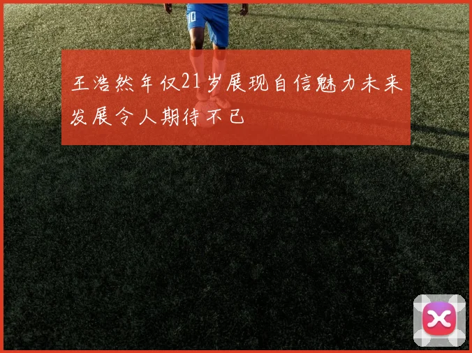 王浩然年仅21岁展现自信魅力未来发展令人期待不已