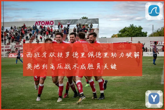 西班牙双核罗德里佩德里助力破解奥地利高压战术成胜负关键