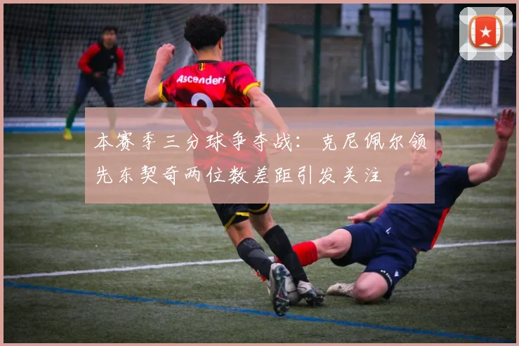 本赛季三分球争夺战：克尼佩尔领先东契奇两位数差距引发关注