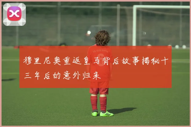 穆里尼奥重返皇马背后故事揭秘十三年后的意外归来