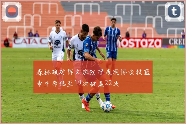 森林狼对阵文班防守表现惨淡投篮命中率低至19次被盖22次