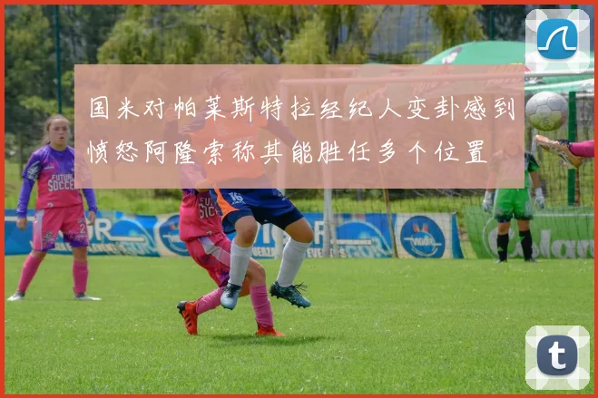 国米对帕莱斯特拉经纪人变卦感到愤怒阿隆索称其能胜任多个位置