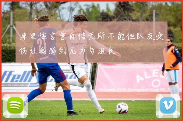 库里坦言曾自信无所不能但队友受伤让我感到无力与沮丧
