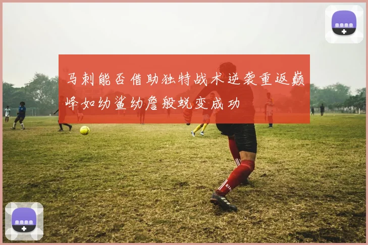 马刺能否借助独特战术逆袭重返巅峰如幼鲨幼詹般蜕变成功