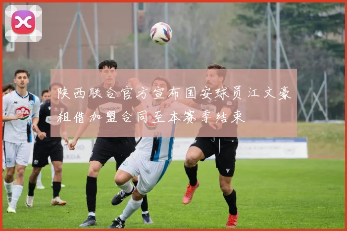 陕西联合官方宣布国安球员江文豪租借加盟合同至本赛季结束