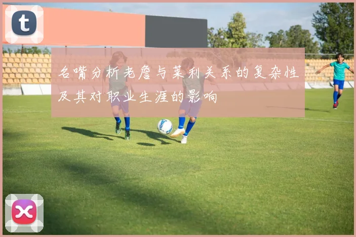 名嘴分析老詹与莱利关系的复杂性及其对职业生涯的影响