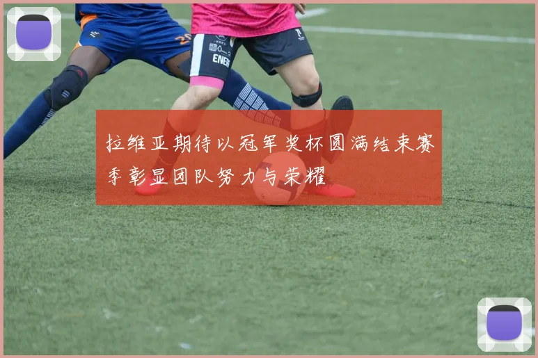 拉维亚期待以冠军奖杯圆满结束赛季彰显团队努力与荣耀