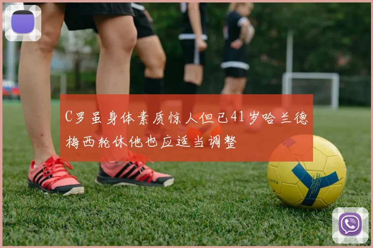 C罗虽身体素质惊人但已41岁哈兰德梅西轮休他也应适当调整